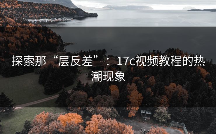 探索那“层反差”：17c视频教程的热潮现象