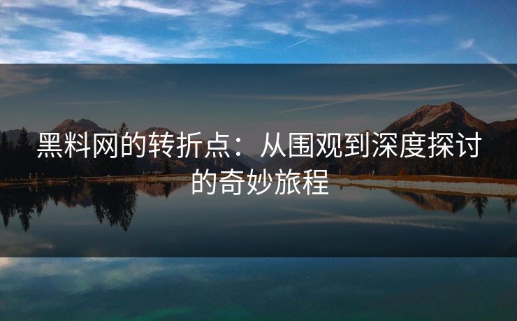 黑料网的转折点：从围观到深度探讨的奇妙旅程