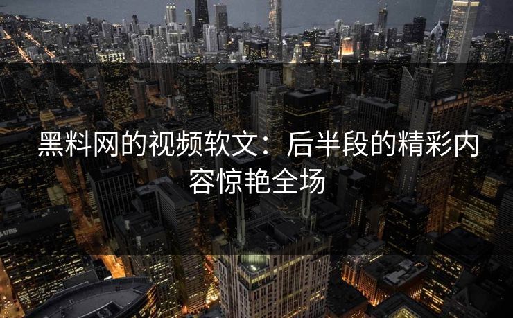 黑料网的视频软文：后半段的精彩内容惊艳全场
