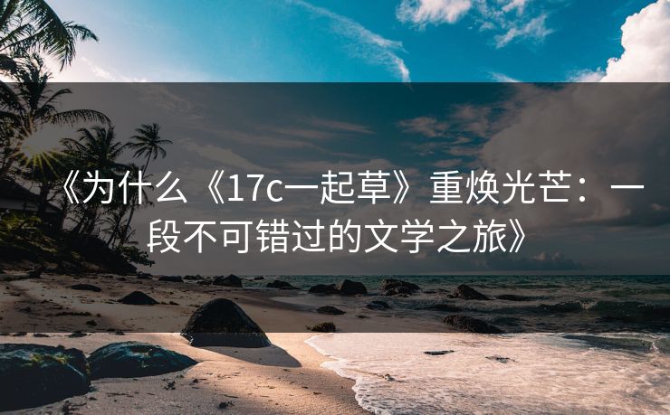 《为什么《17c一起草》重焕光芒：一段不可错过的文学之旅》