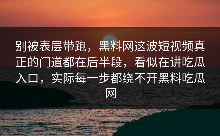 别被表层带跑,黑料网这波短视频真正的门道都在后半段,看似在讲吃瓜入口,实际每一步都绕不开黑料吃瓜网 别被表层带跑,黑料网这波短视频真正的门道都在后半段,看似在讲吃瓜入口,实际每一步都绕不开黑料吃瓜网