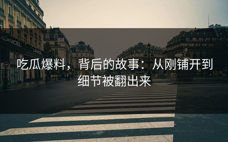吃瓜爆料，背后的故事：从刚铺开到细节被翻出来